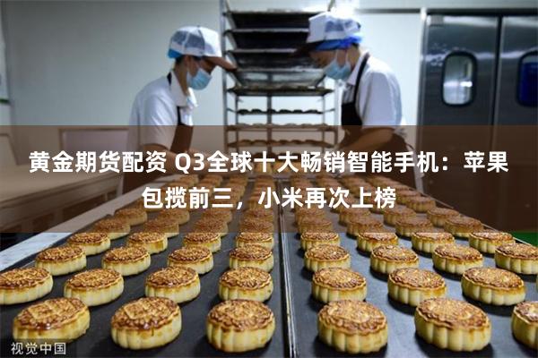 黄金期货配资 Q3全球十大畅销智能手机：苹果包揽前三，小米再次上榜