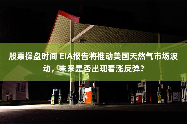 股票操盘时间 EIA报告将推动美国天然气市场波动，未来是否出现看涨反弹？