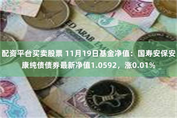 配资平台买卖股票 11月19日基金净值：国寿安保安康纯债债券最新净值1.0592，涨0.01%