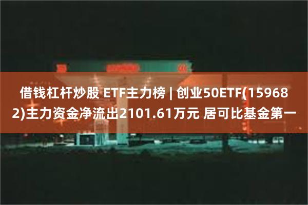 借钱杠杆炒股 ETF主力榜 | 创业50ETF(159682)主力资金净流出2101.61万元 居可比基金第一