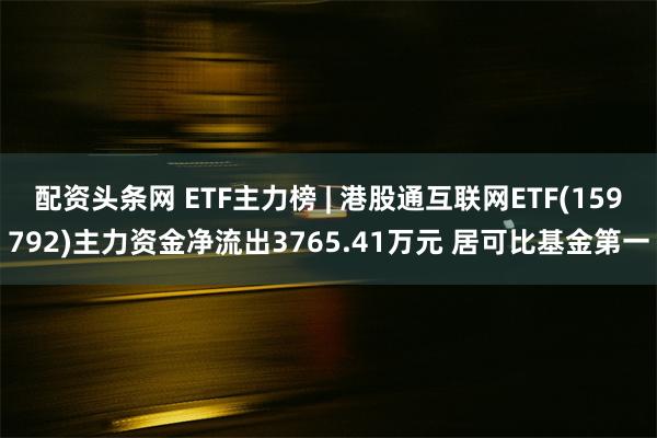 配资头条网 ETF主力榜 | 港股通互联网ETF(159792)主力资金净流出3765.41万元 居可比基金第一