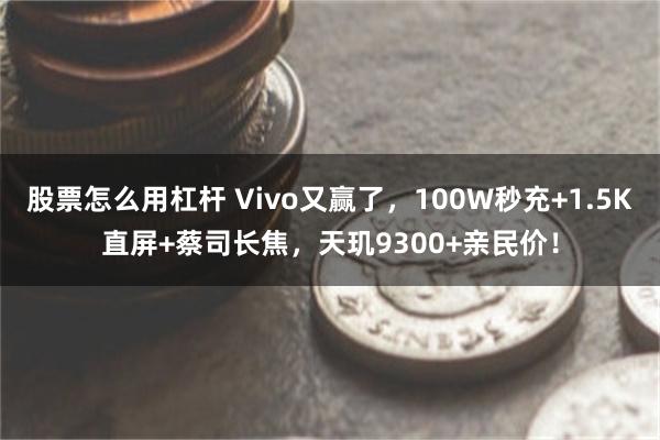 股票怎么用杠杆 Vivo又赢了，100W秒充+1.5K直屏+蔡司长焦，天玑9300+亲民价！