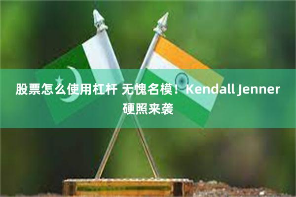 股票怎么使用杠杆 无愧名模！Kendall Jenner硬照来袭