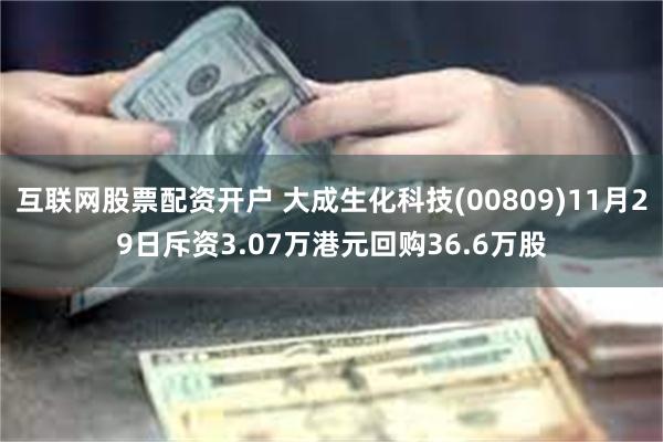 互联网股票配资开户 大成生化科技(00809)11月29日斥资3.07万港元回购36.6万股