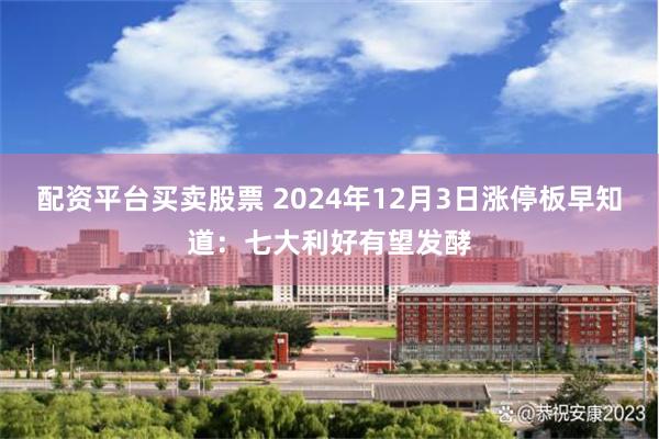 配资平台买卖股票 2024年12月3日涨停板早知道：七大利好有望发酵