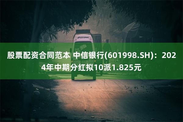 股票配资合同范本 中信银行(601998.SH)：2024年中期分红拟10派1.825元