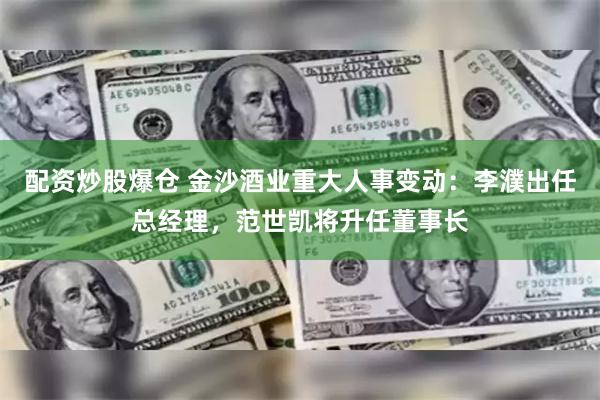 配资炒股爆仓 金沙酒业重大人事变动：李濮出任总经理，范世凯将升任董事长