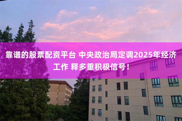 靠谱的股票配资平台 中央政治局定调2025年经济工作 释多重积极信号！