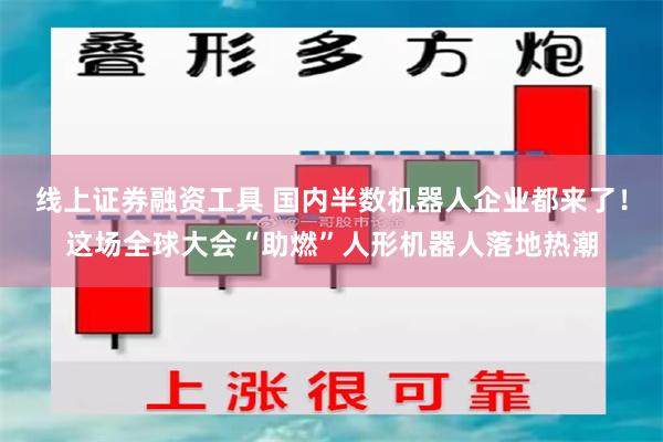 线上证券融资工具 国内半数机器人企业都来了！这场全球大会“助燃”人形机器人落地热潮