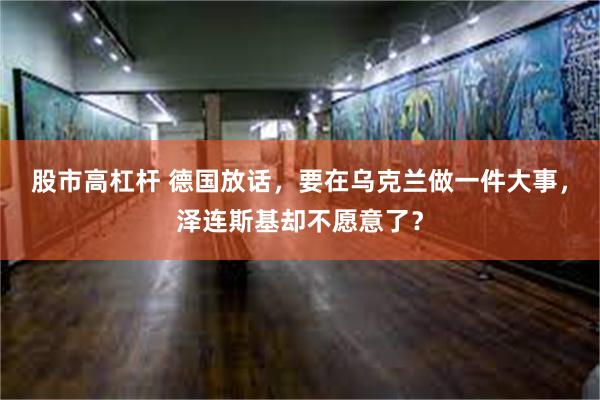 股市高杠杆 德国放话，要在乌克兰做一件大事，泽连斯基却不愿意了？