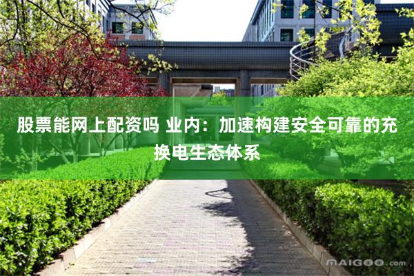 股票能网上配资吗 业内：加速构建安全可靠的充换电生态体系