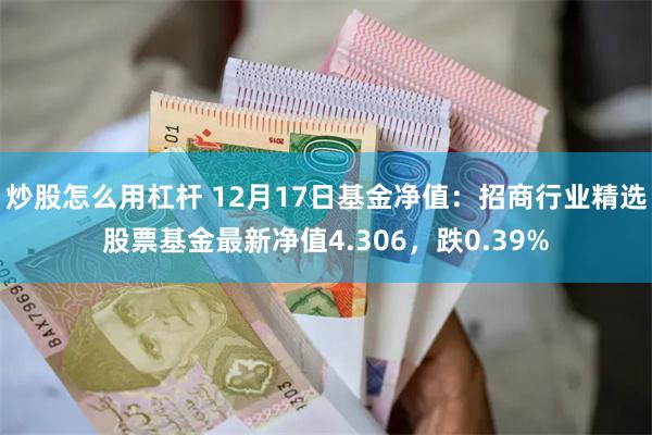 炒股怎么用杠杆 12月17日基金净值：招商行业精选股票基金最新净值4.306，跌0.39%