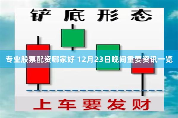 专业股票配资哪家好 12月23日晚间重要资讯一览