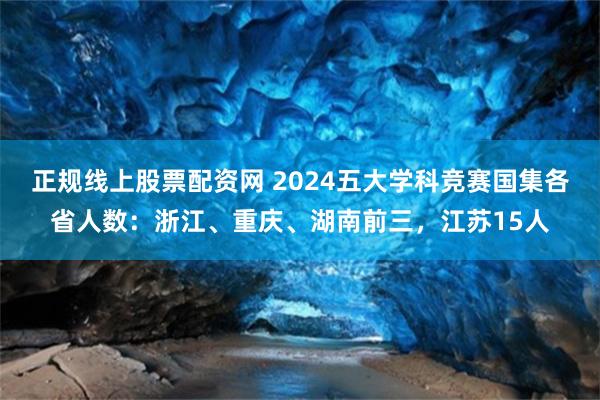 正规线上股票配资网 2024五大学科竞赛国集各省人数：浙江、重庆、湖南前三，江苏15人