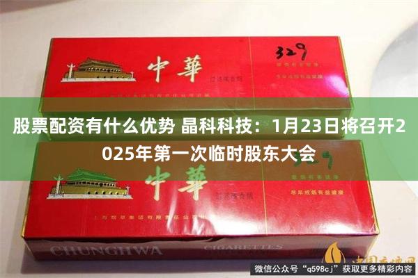 股票配资有什么优势 晶科科技：1月23日将召开2025年第一次临时股东大会