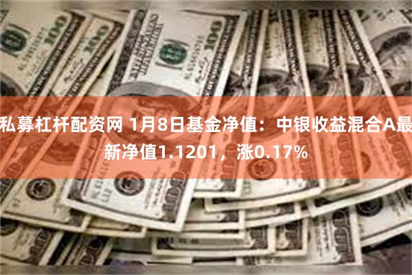 私募杠杆配资网 1月8日基金净值：中银收益混合A最新净值1.1201，涨0.17%