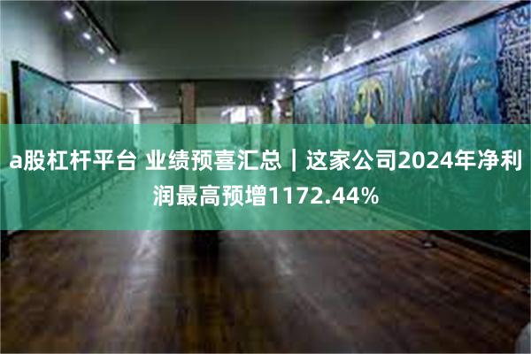 a股杠杆平台 业绩预喜汇总｜这家公司2024年净利润最高预增1172.44%