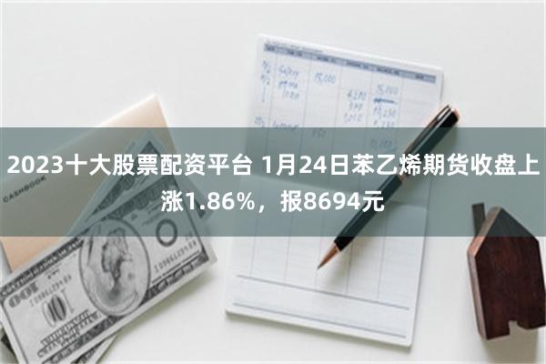 2023十大股票配资平台 1月24日苯乙烯期货收盘上涨1.86%，报8694元