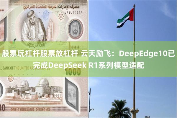 股票玩杠杆股票放杠杆 云天励飞：DeepEdge10已完成DeepSeek R1系列模型适配