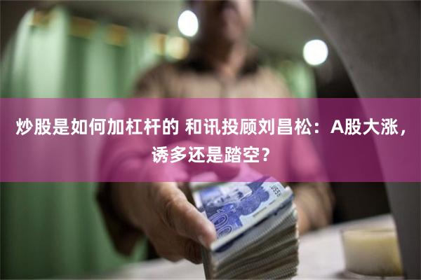 炒股是如何加杠杆的 和讯投顾刘昌松：A股大涨，诱多还是踏空？