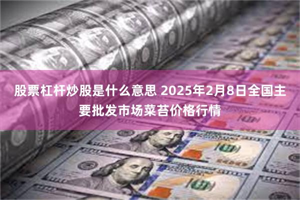 股票杠杆炒股是什么意思 2025年2月8日全国主要批发市场菜苔价格行情