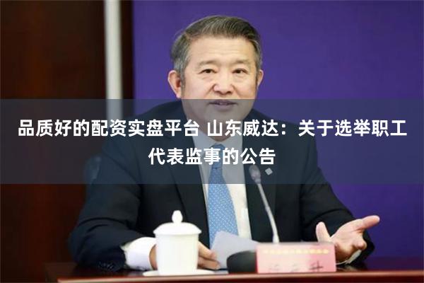 品质好的配资实盘平台 山东威达：关于选举职工代表监事的公告