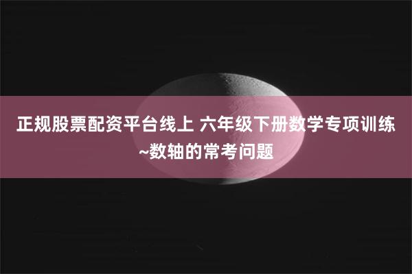 正规股票配资平台线上 六年级下册数学专项训练~数轴的常考问题