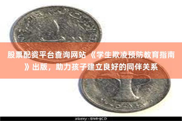 股票配资平台查询网站 《学生欺凌预防教育指南》出版，助力孩子建立良好的同伴关系