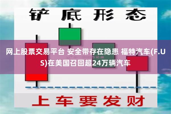 网上股票交易平台 安全带存在隐患 福特汽车(F.US)在美国召回超24万辆汽车