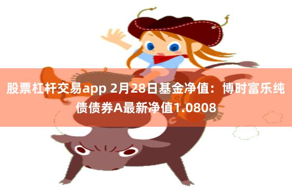 股票杠杆交易app 2月28日基金净值：博时富乐纯债债券A最新净值1.0808