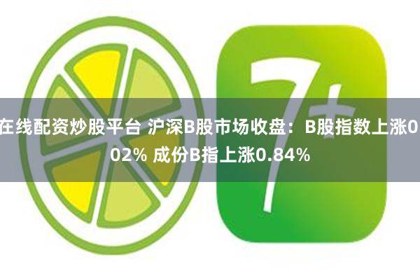 在线配资炒股平台 沪深B股市场收盘：B股指数上涨0.02% 成份B指上涨0.84%