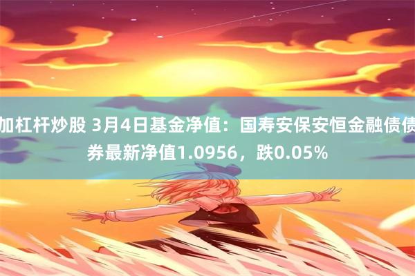 加杠杆炒股 3月4日基金净值：国寿安保安恒金融债债券最新净值1.0956，跌0.05%