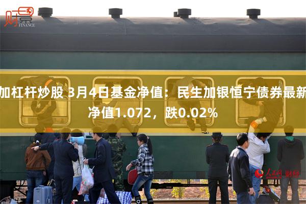 加杠杆炒股 3月4日基金净值：民生加银恒宁债券最新净值1.072，跌0.02%