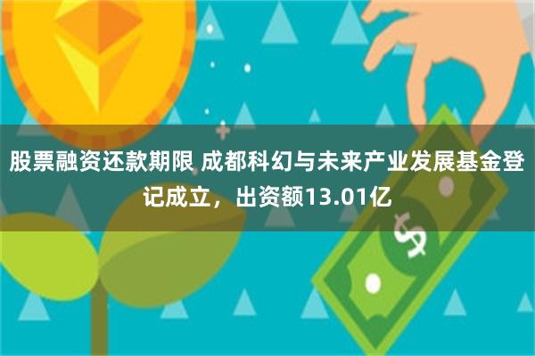 股票融资还款期限 成都科幻与未来产业发展基金登记成立，出资额13.01亿