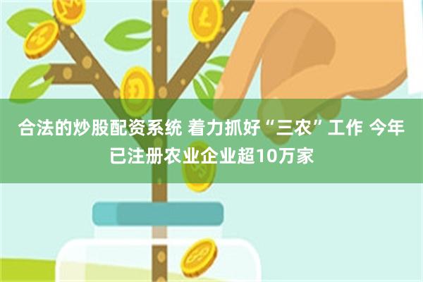 合法的炒股配资系统 着力抓好“三农”工作 今年已注册农业企业超10万家