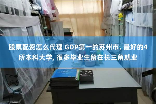 股票配资怎么代理 GDP第一的苏州市, 最好的4所本科大学, 很多毕业生留在长三角就业