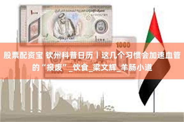 股票配资宝 钦州科普日历丨这几个习惯会加速血管的“报废”_饮食_梁文辉_羊肠小道