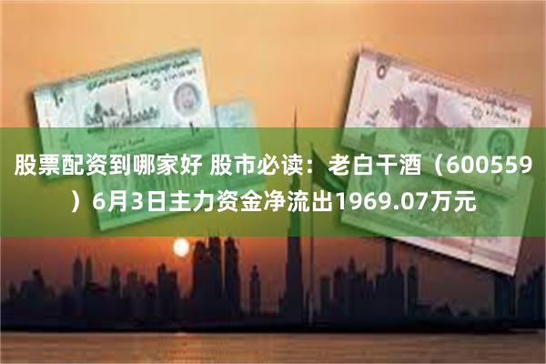 股票配资到哪家好 股市必读：老白干酒（600559）6月3日主力资金净流出1969.07万元