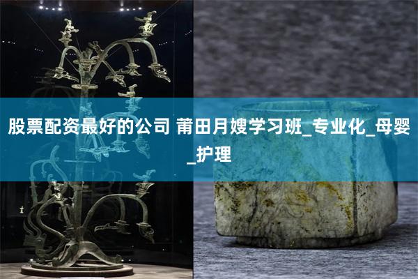 股票配资最好的公司 莆田月嫂学习班_专业化_母婴_护理