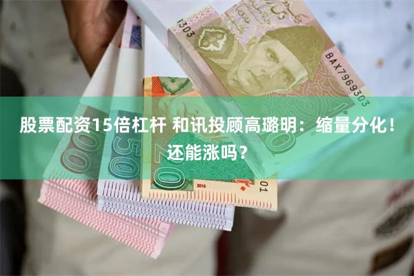股票配资15倍杠杆 和讯投顾高璐明：缩量分化！还能涨吗？