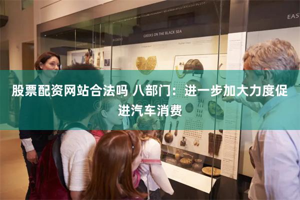 股票配资网站合法吗 八部门：进一步加大力度促进汽车消费