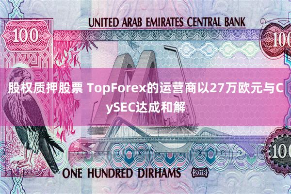 股权质押股票 TopForex的运营商以27万欧元与CySEC达成和解